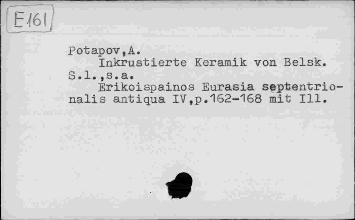 ﻿! FJ6(1
Potapov,A.
Inkrustierte Keramik von Belsk.
S.l.,s.a.
Erikoispainos Eurasia septentrional! s antiqua IV,p.162-168 mit Ill.